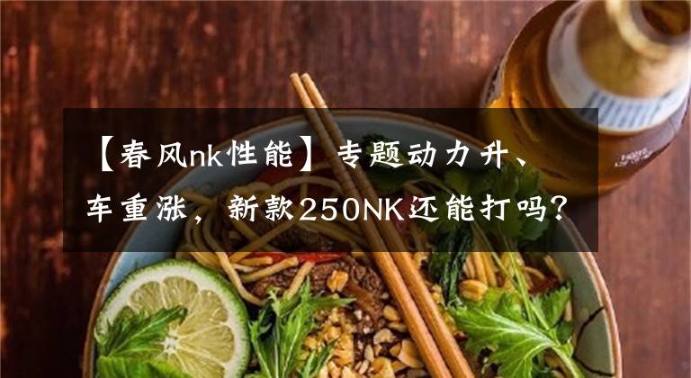 【春风nk性能】专题动力升、车重涨，新款250NK还能打吗？