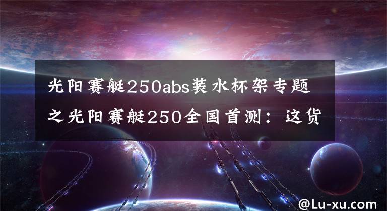 光阳赛艇250abs装水杯架专题之光阳赛艇250全国首测：这货和赛艇300有啥不一样