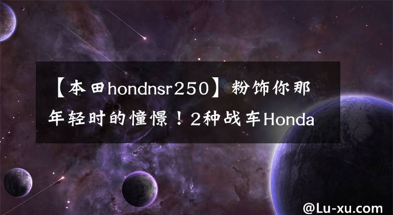 【本田hondnsr250】粉饰你那年轻时的憧憬！2种战车Honda  NSR250R