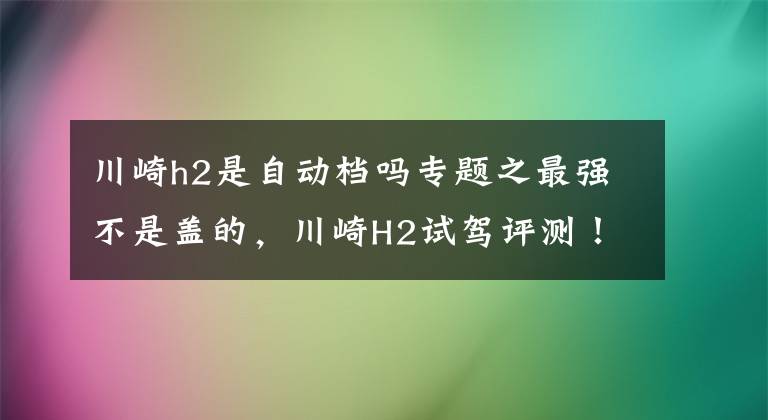 川崎h2是自动档吗专题之最强不是盖的，川崎H2试驾评测！