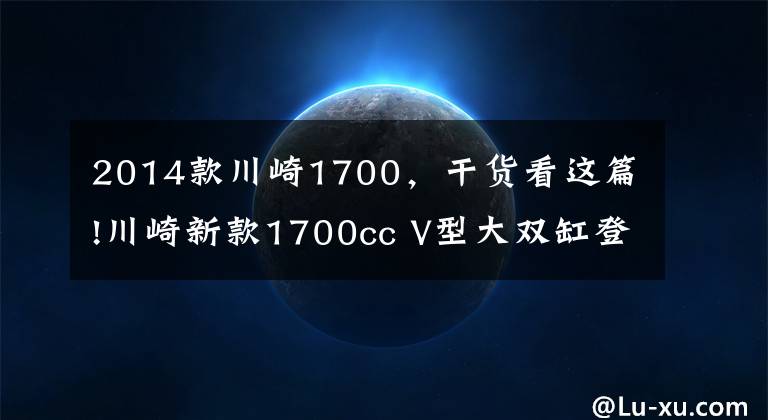 2014款川崎1700，干货看这篇!川崎新款1700cc V型大双缸登陆中国