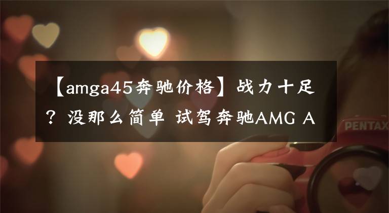 【amga45奔驰价格】战力十足？没那么简单 试驾奔驰AMG A45