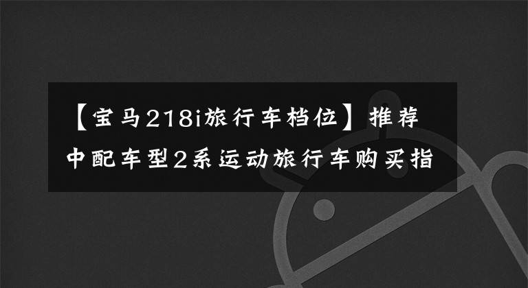 【宝马218i旅行车档位】推荐中配车型2系运动旅行车购买指南手册