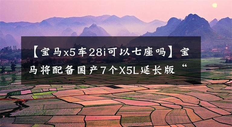 【宝马x5车28i可以七座吗】宝马将配备国产7个X5L延长版“身价大幅下降”的2.0T，明年4月投入生产。