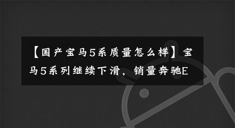 【国产宝马5系质量怎么样】宝马5系列继续下滑，销量奔驰E，网友：质量怎么样，大家心里有数。