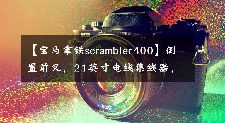 【宝马拿铁scrambler400】倒置前叉，21英寸电线集线器，宝马拿铁测试谍报曝光。