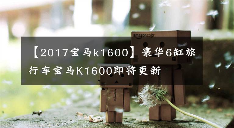 【2017宝马k1600】豪华6缸旅行车宝马K1600即将更新