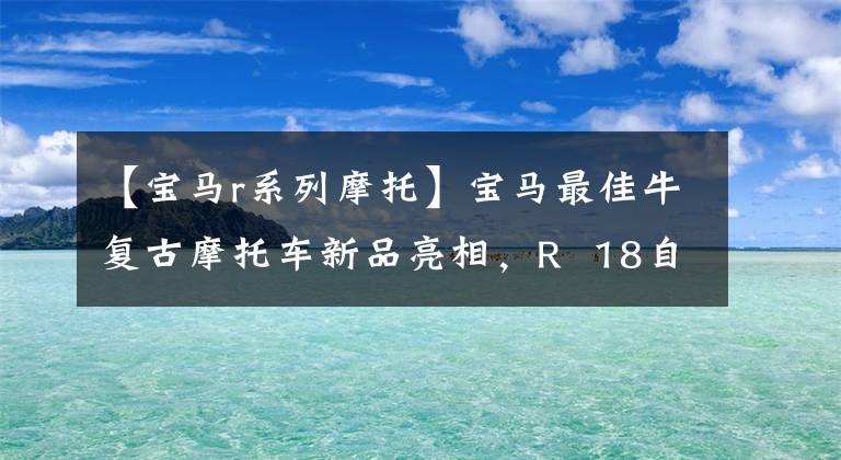 【宝马r系列摩托】宝马最佳牛复古摩托车新品亮相，R 18自由大胜