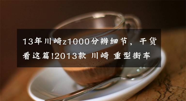 13年川崎z1000分辨细节，干货看这篇!2013款 川崎 重型街车Z1000 实图欣赏！