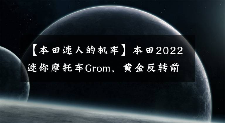 【本田速人的机车】本田2022迷你摩托车Grom，黄金反转前减少，最高速度115公里