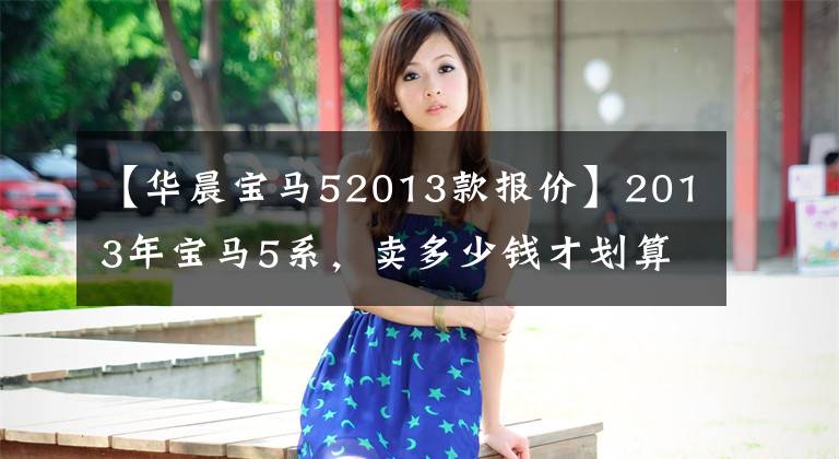 【华晨宝马52013款报价】2013年宝马5系，卖多少钱才划算？