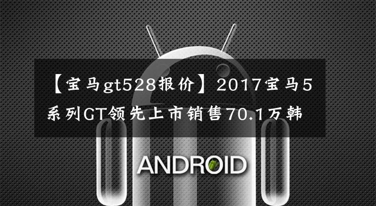 【宝马gt528报价】2017宝马5系列GT领先上市销售70.1万韩元。