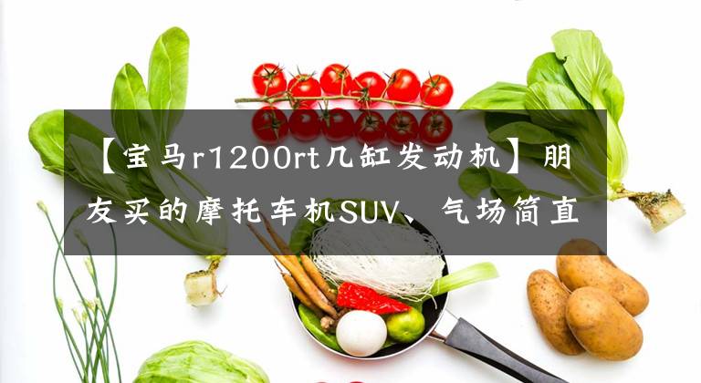 【宝马r1200rt几缸发动机】朋友买的摩托车机SUV、气场简直不丢汽车