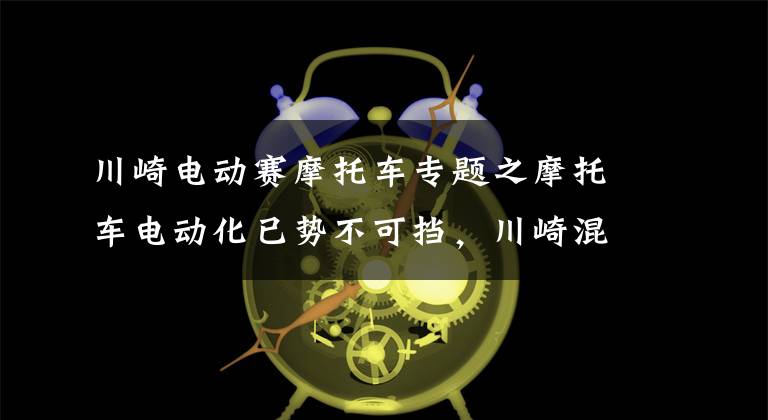 川崎电动赛摩托车专题之摩托车电动化已势不可挡，川崎混合动力400，又有新进展