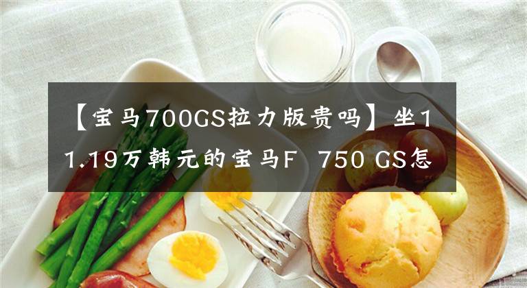 【宝马700GS拉力版贵吗】坐11.19万韩元的宝马F  750 GS怎么样？