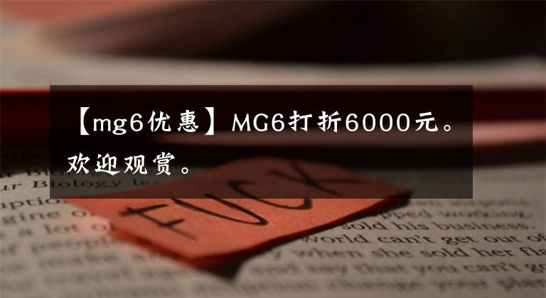 【mg6优惠】MG6打折6000元。欢迎观赏。