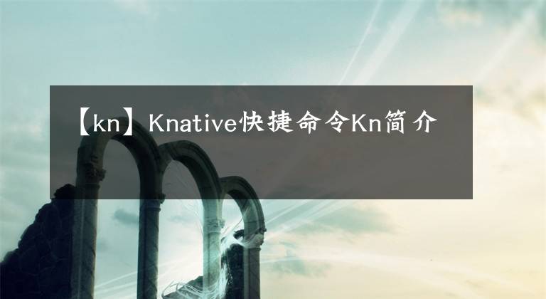 【kn】Knative快捷命令Kn简介