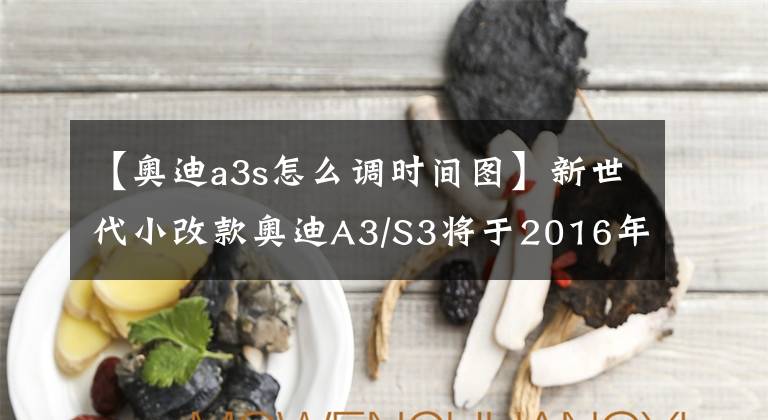 【奥迪a3s怎么调时间图】新世代小改款奥迪A3/S3将于2016年5月全面进化上市