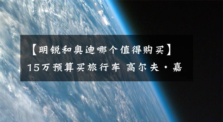 【明锐和奥迪哪个值得购买】15万预算买旅行车 高尔夫·嘉旅、蔚领、明锐旅行车谁更值得买？