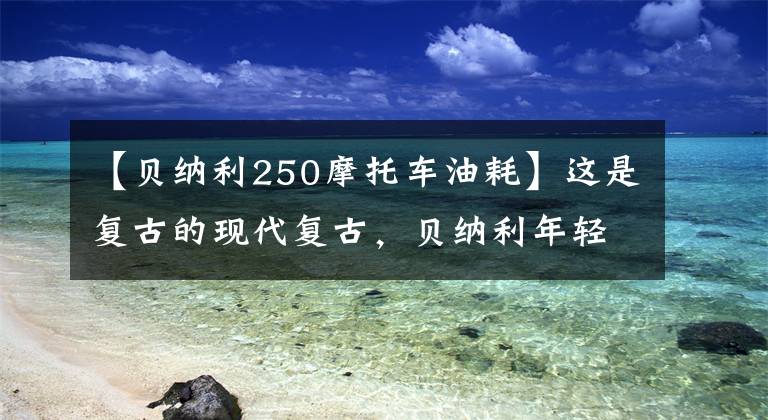 【贝纳利250摩托车油耗】这是复古的现代复古，贝纳利年轻狮子250试驾报告。