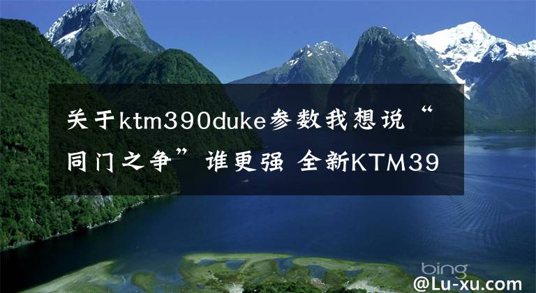 关于ktm390duke参数我想说“同门之争”谁更强 全新KTM390DUKE对局新款春风CF400NK