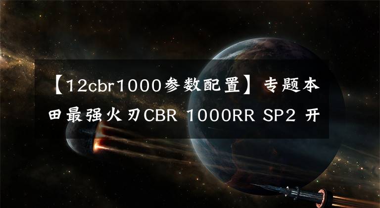 【12cbr1000参数配置】专题本田最强火刃CBR 1000RR SP2 开售，限量35台！