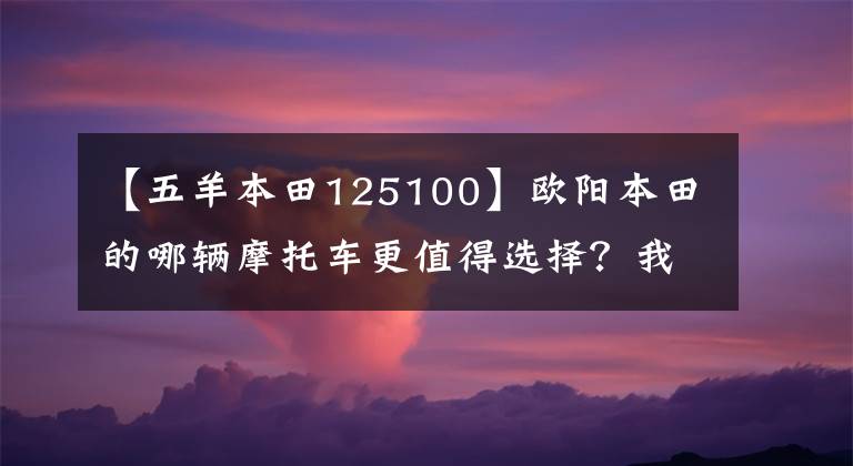 【五羊本田125100】欧阳本田的哪辆摩托车更值得选择？我会介绍所有不同的位移和车型