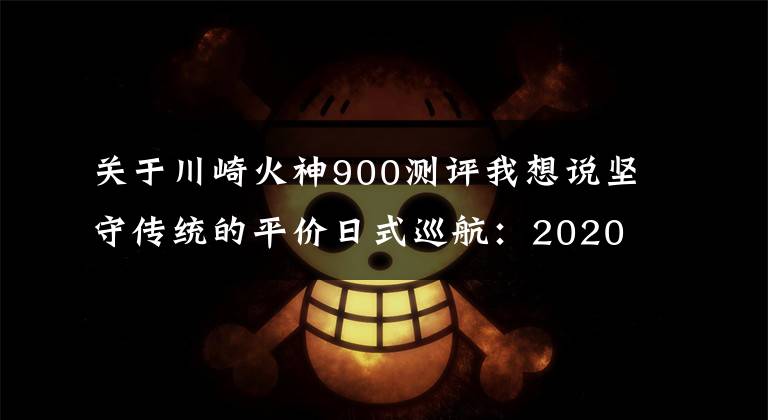 关于川崎火神900测评我想说坚守传统的平价日式巡航：2020 火神 900 Custom 试驾体验