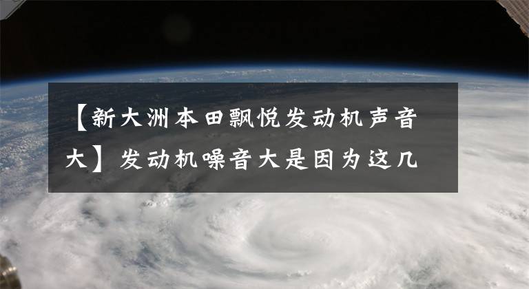 【新大洲本田飘悦发动机声音大】发动机噪音大是因为这几个原因，大家都没事。因为那很难处理