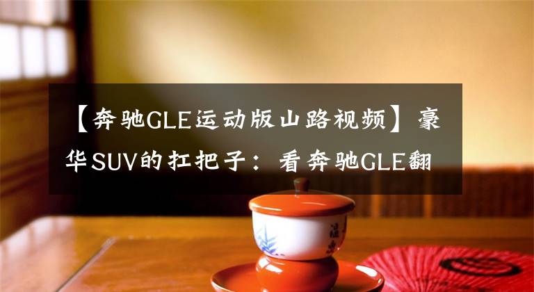 【奔驰GLE运动版山路视频】豪华SUV的扛把子：看奔驰GLE翻山越岭过沟渠