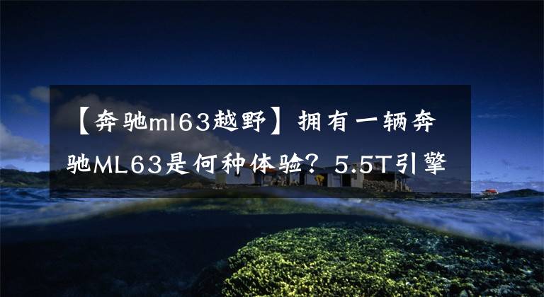 【奔驰ml63越野】拥有一辆奔驰ML63是何种体验？5.5T引擎让人感觉是在乘飞机