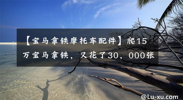 【宝马拿铁摩托车配件】爬15万宝马拿铁，又花了30，000张，无奈地爱着复古范式