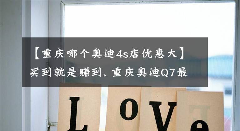【重庆哪个奥迪4s店优惠大】买到就是赚到, 重庆奥迪Q7最高优惠8.91%