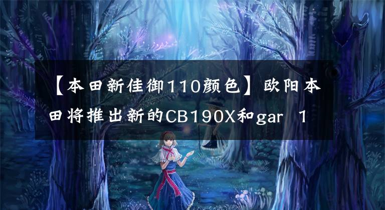 【本田新佳御110颜色】欧阳本田将推出新的CB190X和gar 110，外观更亮，配置升级