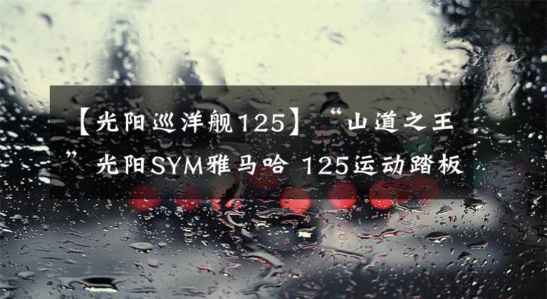 【光阳巡洋舰125】“山道之王”光阳SYM雅马哈 125运动踏板比拼