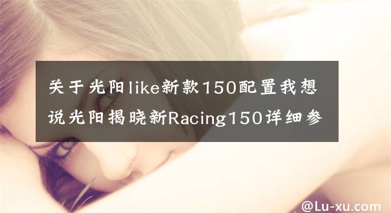 关于光阳like新款150配置我想说光阳揭晓新Racing150详细参数，颜值和配置更高，那么价格呢？