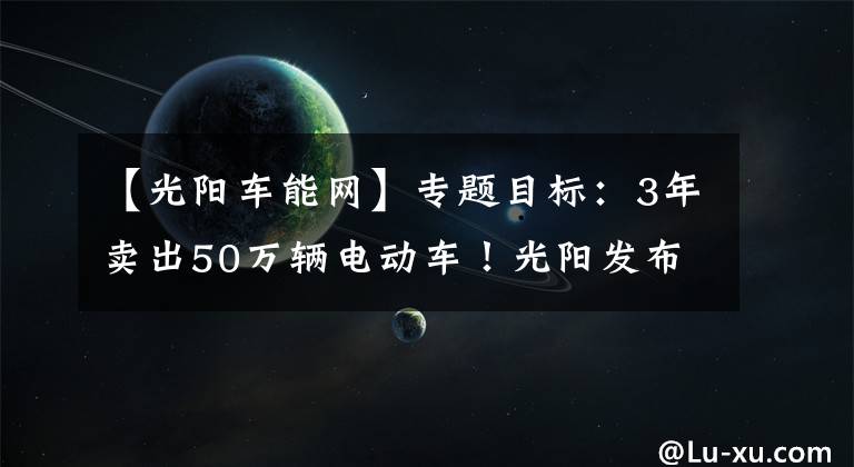 【光阳车能网】专题目标：3年卖出50万辆电动车！光阳发布“Ionex车·能·网”概念！