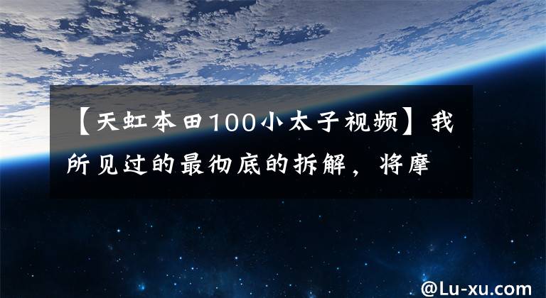 【天虹本田100小太子视频】我所见过的最彻底的拆解，将摩托车分解到每一块钢铁，精细维修！