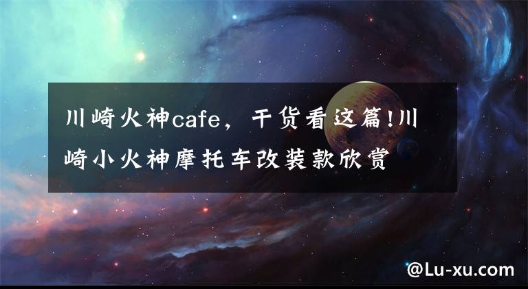 川崎火神cafe，干货看这篇!川崎小火神摩托车改装款欣赏