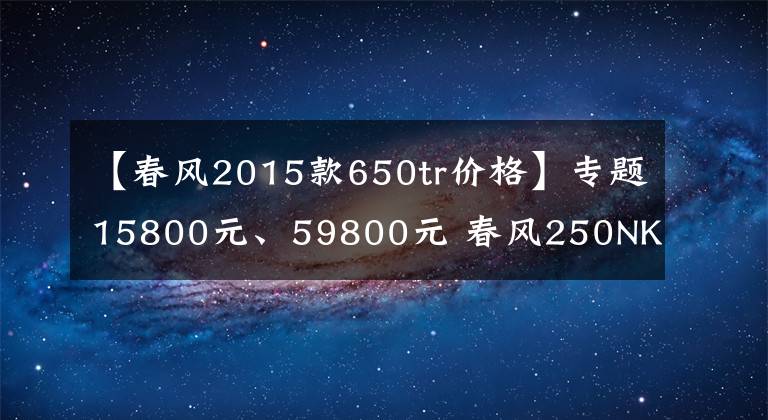 【春风2015款650tr价格】专题15800元、59800元 春风250NK标准版、650TR-G尊享版价格公布