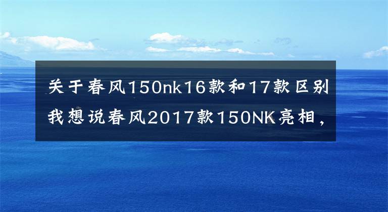 关于春风150nk16款和17款区别我想说春风2017款150NK亮相，都有哪些改变？