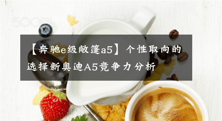 【奔驰e级敞篷a5】个性取向的选择新奥迪A5竞争力分析