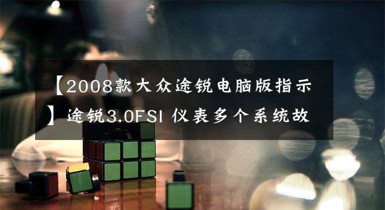 【2008款大众途锐电脑版指示】途锐3.0FSI 仪表多个系统故障报警!