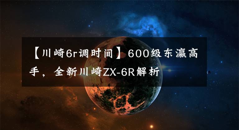 【川崎6r调时间】600级东瀛高手，全新川崎ZX-6R解析