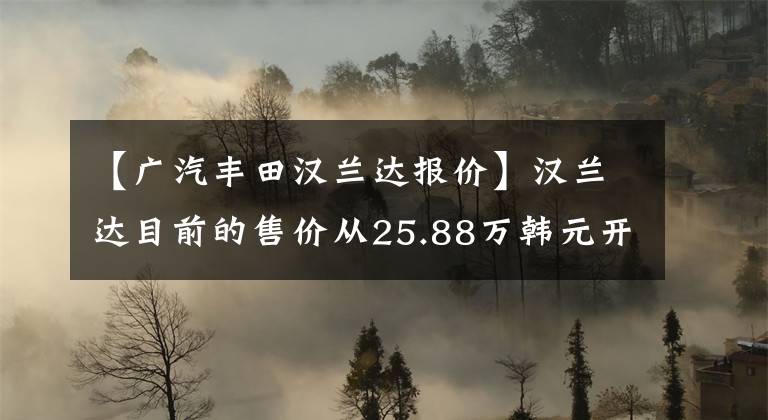 【广汽丰田汉兰达报价】汉兰达目前的售价从25.88万韩元开始销售