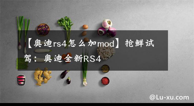 【奥迪rs4怎么加mod】抢鲜试驾：奥迪全新RS4