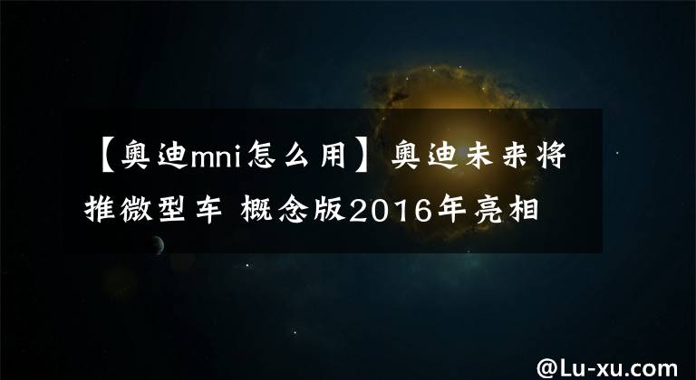 【奥迪mni怎么用】奥迪未来将推微型车 概念版2016年亮相