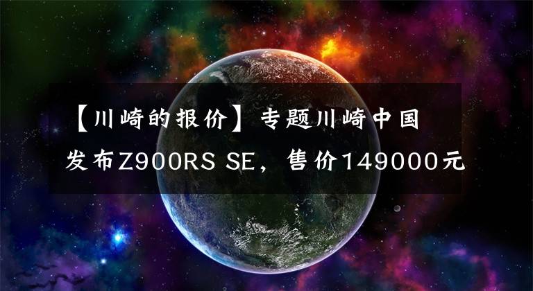 【川崎的报价】专题川崎中国发布Z900RS SE，售价149000元，升级Öhlins、Brembo