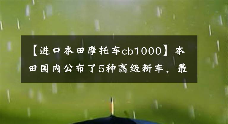 【进口本田摩托车cb1000】本田国内公布了5种高级新车，最高价格为20.88万韩元！是激动的感觉