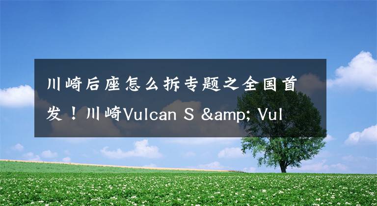 川崎后座怎么拆专题之全国首发！川崎Vulcan S & Vulcan S Cafe开箱报告！